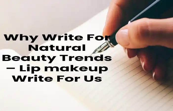 Why Write For Natural Beauty Trends – Lip makeup Write For Us